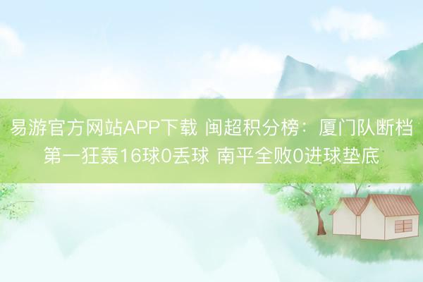 易游官方网站APP下载 闽超积分榜：厦门队断档第一狂轰16球0丢球 南平全败0进球垫底