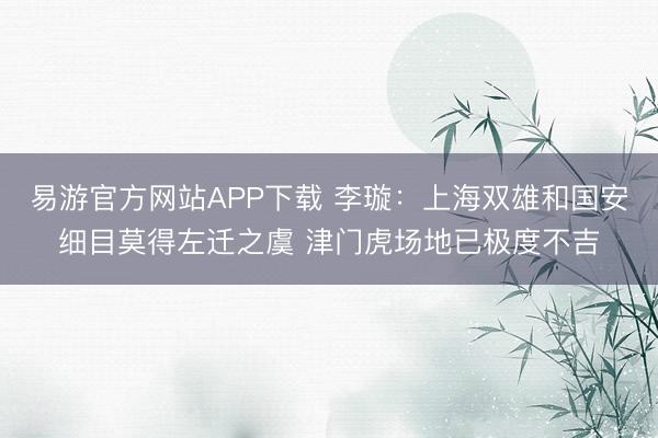 易游官方网站APP下载 李璇：上海双雄和国安细目莫得左迁之虞 津门虎场地已极度不吉