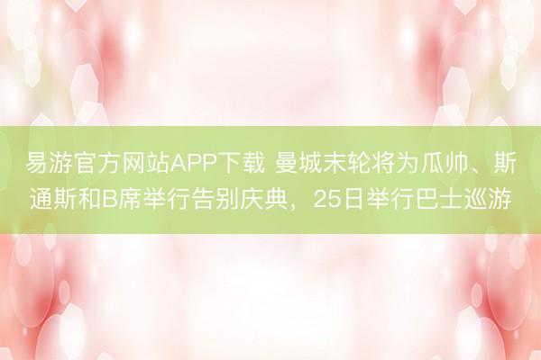 易游官方网站APP下载 曼城末轮将为瓜帅、斯通斯和B席举行告别庆典，25日举行巴士巡游