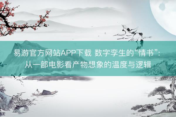 易游官方网站APP下载 数字孪生的“情书”: 从一部电影看产物想象的温度与逻辑