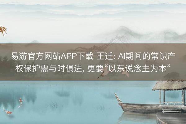 易游官方网站APP下载 王迁: AI期间的常识产权保护需与时俱进， 更要“以东说念主为本”