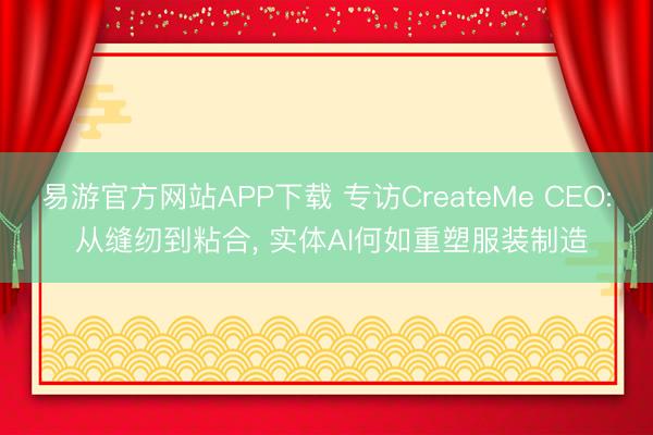 易游官方网站APP下载 专访CreateMe CEO: 从缝纫到粘合， 实体AI何如重塑服装制造