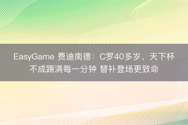 EasyGame 费迪南德：C罗40多岁、天下杯不成踢满每一分钟 替补登场更致命