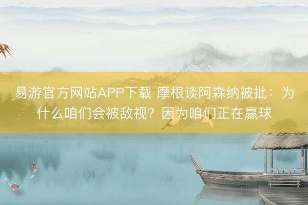 易游官方网站APP下载 摩根谈阿森纳被批：为什么咱们会被敌视？因为咱们正在赢球