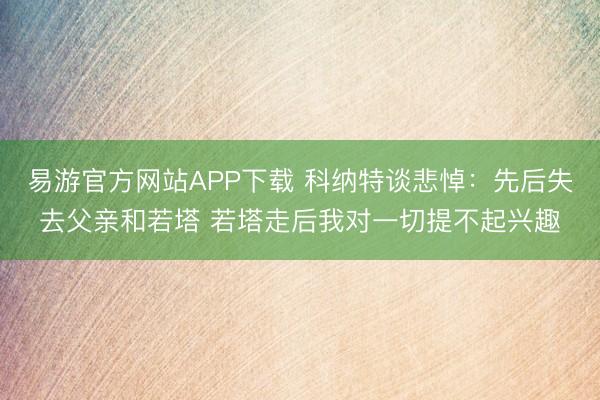 易游官方网站APP下载 科纳特谈悲悼：先后失去父亲和若塔 若塔走后我对一切提不起兴趣