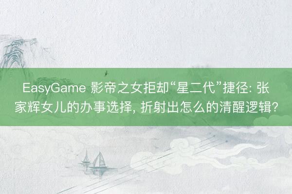 EasyGame 影帝之女拒却“星二代”捷径: 张家辉女儿的办事选择， 折射出怎么的清醒逻辑?