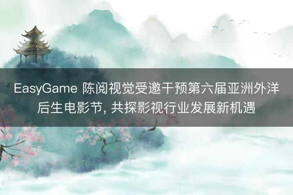 EasyGame 陈阅视觉受邀干预第六届亚洲外洋后生电影节， 共探影视行业发展新机遇