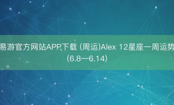 易游官方网站APP下载 (周运)Alex 12星座一周运势(6.8—6.14)