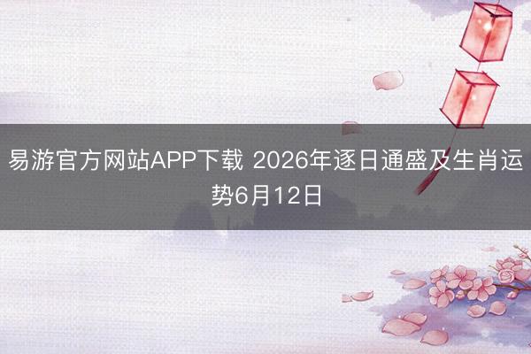 易游官方网站APP下载 2026年逐日通盛及生肖运势6月12日