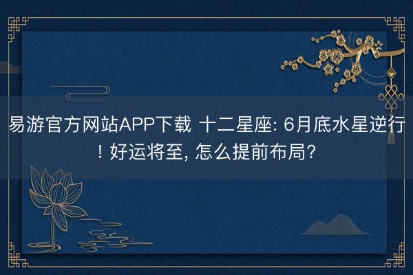 易游官方网站APP下载 十二星座: 6月底水星逆行! 好运将至， 怎么提前布局?