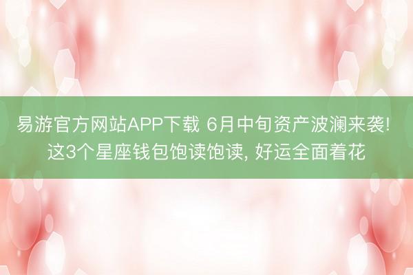 易游官方网站APP下载 6月中旬资产波澜来袭! 这3个星座钱包饱读饱读， 好运全面着花