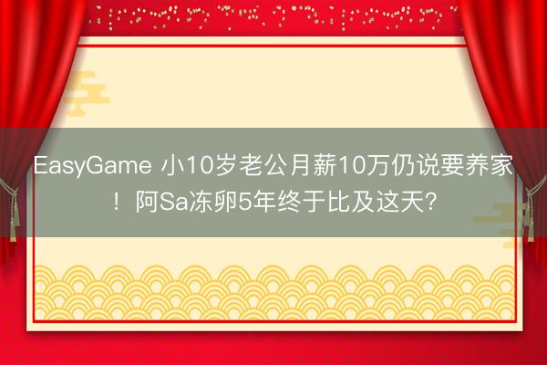 EasyGame 小10岁老公月薪10万仍说要养家！阿Sa冻卵5年终于比及这天？