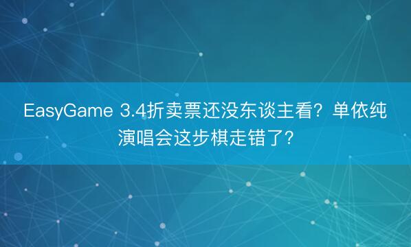 EasyGame 3.4折卖票还没东谈主看？单依纯演唱会这步棋走错了？