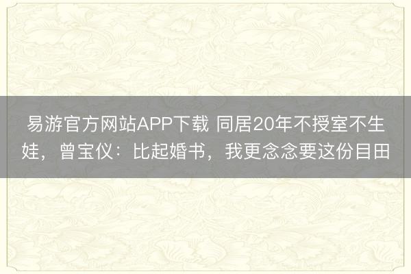 易游官方网站APP下载 同居20年不授室不生娃，曾宝仪：比起婚书，我更念念要这份目田