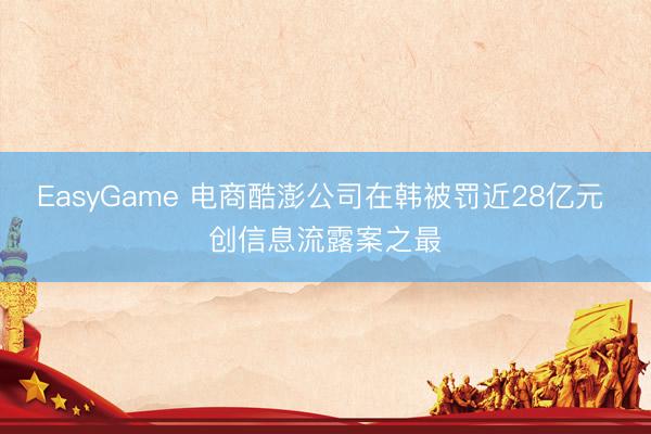 EasyGame 电商酷澎公司在韩被罚近28亿元 创信息流露案之最