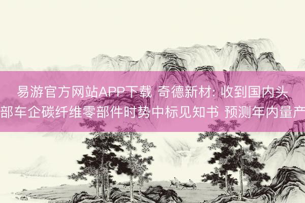 易游官方网站APP下载 奇德新材: 收到国内头部车企碳纤维零部件时势中标见知书 预测年内量产