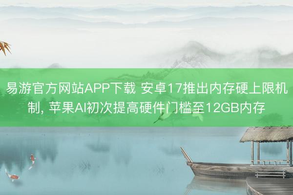 易游官方网站APP下载 安卓17推出内存硬上限机制， 苹果AI初次提高硬件门槛至12GB内存