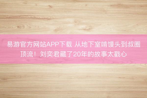 易游官方网站APP下载 从地下室啃馒头到叔圈顶流！刘奕君藏了20年的故事太戳心