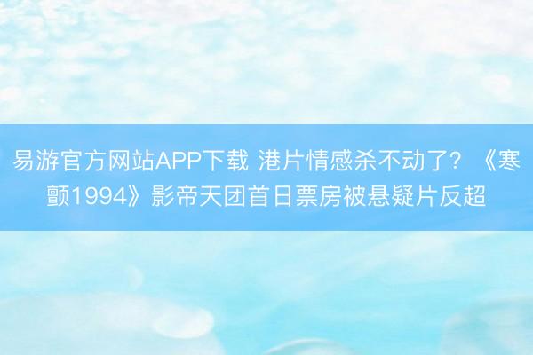 易游官方网站APP下载 港片情感杀不动了？《寒颤1994》影帝天团首日票房被悬疑片反超
