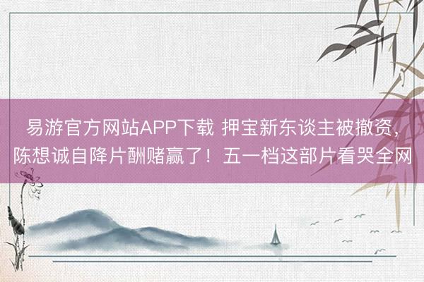 易游官方网站APP下载 押宝新东谈主被撤资，陈想诚自降片酬赌赢了！五一档这部片看哭全网