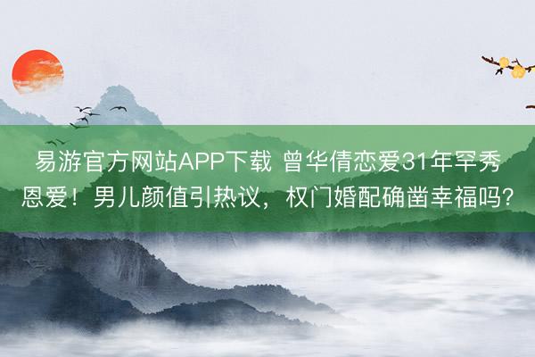 易游官方网站APP下载 曾华倩恋爱31年罕秀恩爱！男儿颜值引热议，权门婚配确凿幸福吗？