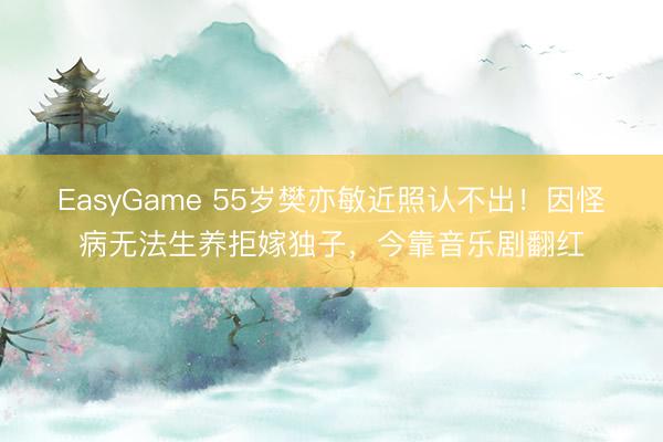 EasyGame 55岁樊亦敏近照认不出！因怪病无法生养拒嫁独子，今靠音乐剧翻红