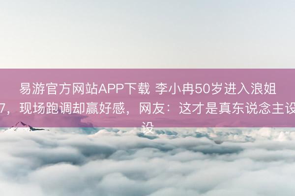 易游官方网站APP下载 李小冉50岁进入浪姐7，现场跑调却赢好感，网友：这才是真东说念主设