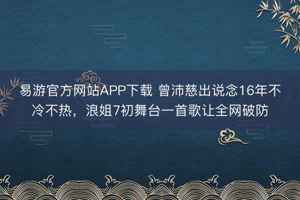 易游官方网站APP下载 曾沛慈出说念16年不冷不热，浪姐7初舞台一首歌让全网破防