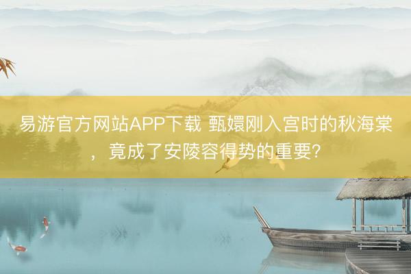 易游官方网站APP下载 甄嬛刚入宫时的秋海棠，竟成了安陵容得势的重要？