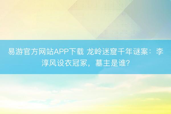 易游官方网站APP下载 龙岭迷窟千年谜案：李淳风设衣冠冢，墓主是谁？