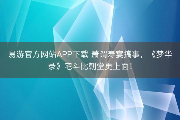 易游官方网站APP下载 萧谓寿宴搞事，《梦华录》宅斗比朝堂更上面！