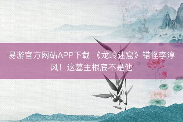 易游官方网站APP下载 《龙岭迷窟》错怪李淳风！这墓主根底不是他