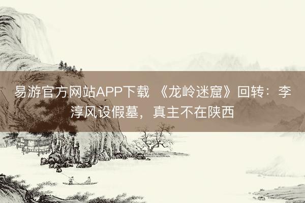 易游官方网站APP下载 《龙岭迷窟》回转：李淳风设假墓，真主不在陕西