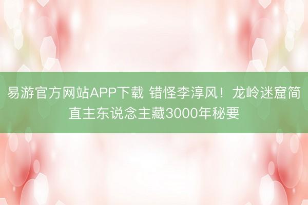 易游官方网站APP下载 错怪李淳风！龙岭迷窟简直主东说念主藏3000年秘要