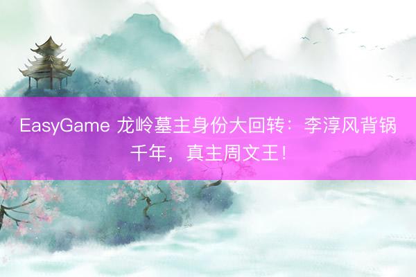 EasyGame 龙岭墓主身份大回转：李淳风背锅千年，真主周文王！