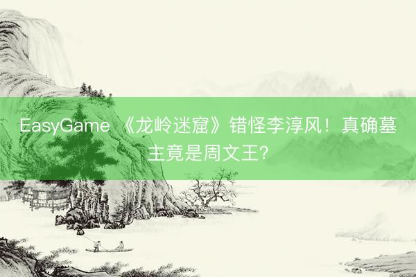 EasyGame 《龙岭迷窟》错怪李淳风！真确墓主竟是周文王？