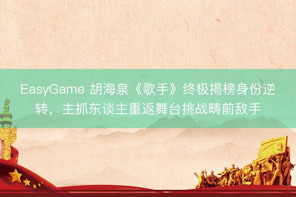 EasyGame 胡海泉《歌手》终极揭榜身份逆转，主抓东谈主重返舞台挑战畴前敌手