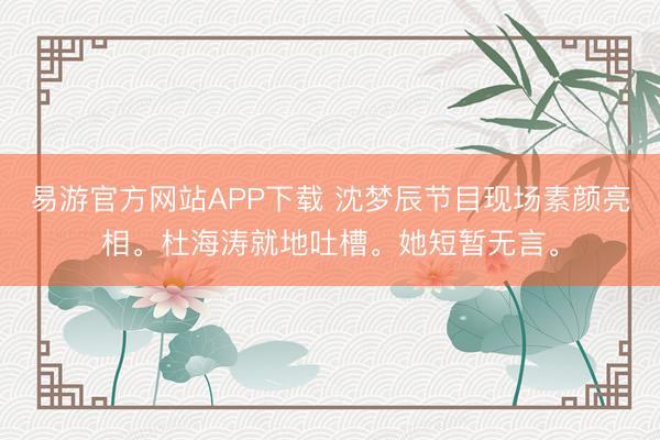 易游官方网站APP下载 沈梦辰节目现场素颜亮相。杜海涛就地吐槽。她短暂无言。