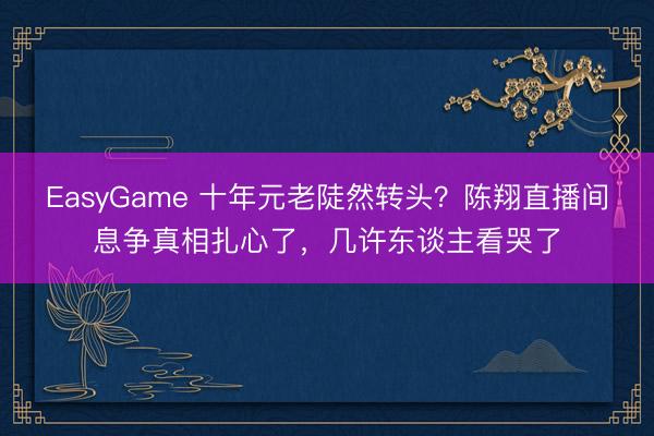 EasyGame 十年元老陡然转头？陈翔直播间息争真相扎心了，几许东谈主看哭了