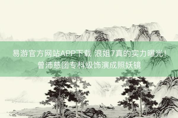 易游官方网站APP下载 浪姐7真的实力曝光!曾沛慈团专科级饰演成照妖镜