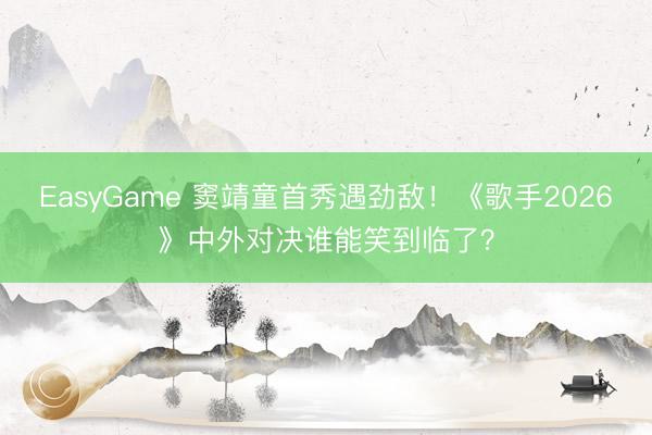 EasyGame 窦靖童首秀遇劲敌！《歌手2026》中外对决谁能笑到临了？