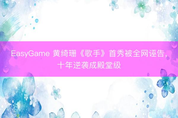 EasyGame 黄绮珊《歌手》首秀被全网诬告，十年逆袭成殿堂级