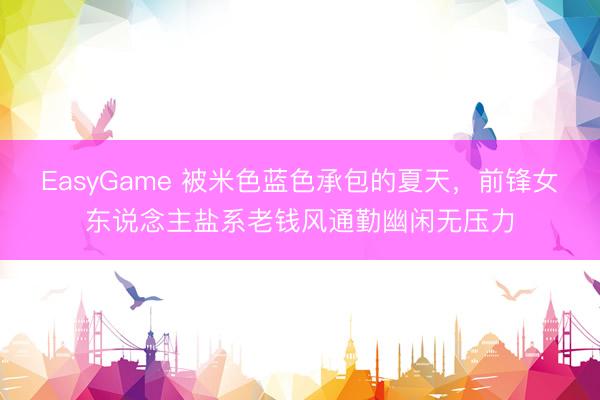 EasyGame 被米色蓝色承包的夏天,前锋女东说念主盐系老钱风通勤幽闲无压力