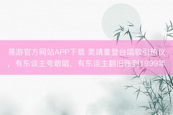 易游官方网站APP下载 窦靖童登台唱歌引热议，有东谈主夸敢唱，有东谈主翻旧账到1999年