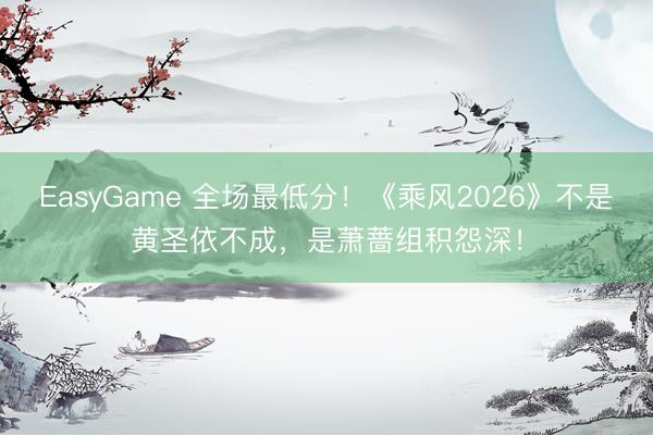 EasyGame 全场最低分！《乘风2026》不是黄圣依不成，是萧蔷组积怨深！