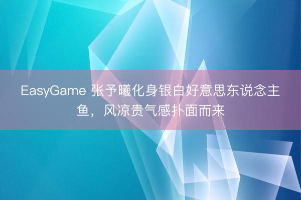EasyGame 张予曦化身银白好意思东说念主鱼，风凉贵气感扑面而来
