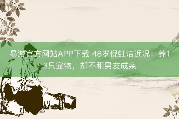 易游官方网站APP下载 48岁倪虹洁近况：养13只宠物，却不和男友成亲