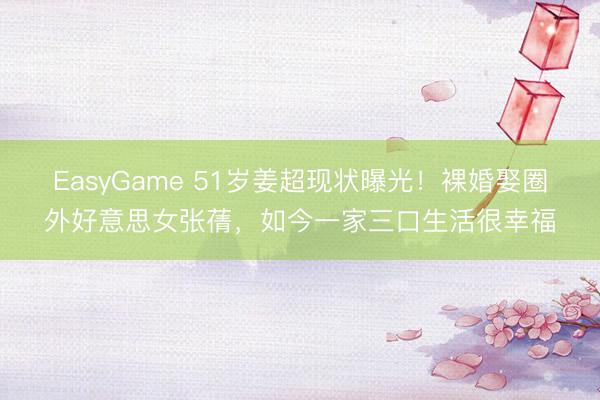 EasyGame 51岁姜超现状曝光！裸婚娶圈外好意思女张蒨，如今一家三口生活很幸福