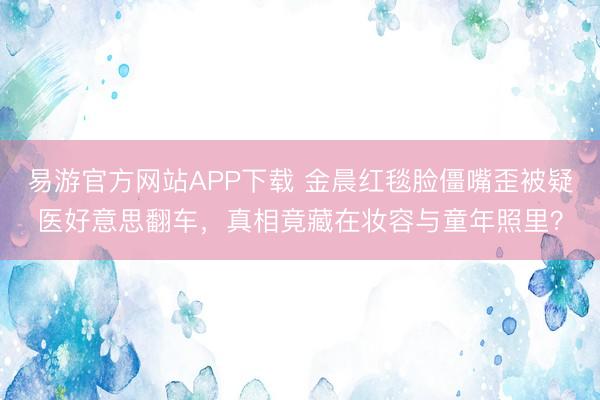 易游官方网站APP下载 金晨红毯脸僵嘴歪被疑医好意思翻车，真相竟藏在妆容与童年照里？