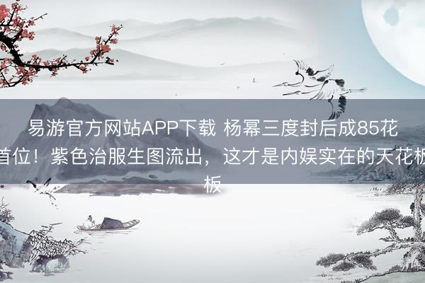 易游官方网站APP下载 杨幂三度封后成85花首位！紫色治服生图流出，这才是内娱实在的天花板
